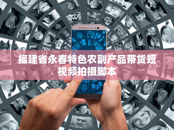 51约炮官网app下载安装 福建省永春特色农副产品带货短视频拍摄脚本